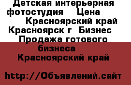 Детская интерьерная фотостудия  › Цена ­ 250 000 - Красноярский край, Красноярск г. Бизнес » Продажа готового бизнеса   . Красноярский край